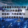 快来看看今天的六开彩澳门2024年最新开奖信息！六开彩澳门2024开奖结果查询今天