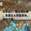 大本赢2：看这场比赛，真是让人惊喜连连，精彩不断！