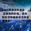 2024香港资料大全 正版资料彩报，带你轻松获取最新资讯和实用信息！