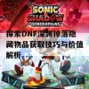 探索DNF深渊掉落隐藏物品获取技巧与价值解析