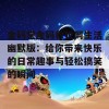 金码堂金码救世网生活幽默版：给你带来快乐的日常趣事与轻松搞笑的瞬间