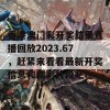 香港澳门彩开奖结果直播回放2023.67，赶紧来看看最新开奖信息和精彩片段吧！