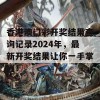 香港澳门彩开奖结果查询记录2024年，最新开奖结果让你一手掌握！