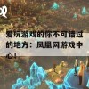 爱玩游戏的你不可错过的地方：凤凰网游戏中心！