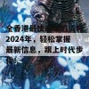 全香港最快最准的资料2024年，轻松掌握最新信息，跟上时代步伐！