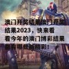 澳门开奖结果澳门开奖结果2023，快来看看今年的澳门博彩结果都有哪些新精彩！