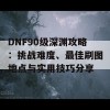 DNF90级深渊攻略：挑战难度、最佳刷图地点与实用技巧分享