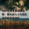 DNF队伍免费深渊攻略：提升战斗力与团队合作的实用技巧