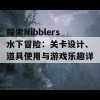 探索Nibblers水下冒险：关卡设计、道具使用与游戏乐趣详解