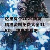 这里有个2024新奥精准资料免费大全316期，快来看看吧！