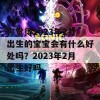 你觉得2023年2月出生的宝宝会有什么好处吗？2023年2月出生好吗