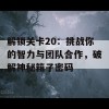 解锁关卡20：挑战你的智力与团队合作，破解神秘箱子密码