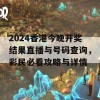 2024香港今晚开奖结果直播与号码查询，彩民必看攻略与详情