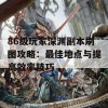 86级玩家深渊副本刷图攻略：最佳地点与提高效率技巧