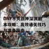 DNF不灭战神深渊副本攻略：高效通关技巧与准备指南