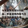 今天新开传奇999网站，丰富游戏内容与社区交流的最佳选择