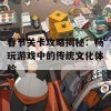 春节关卡攻略揭秘：畅玩游戏中的传统文化体验