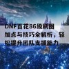 DNF百花86级刷图加点与技巧全解析，轻松提升团队支援能力