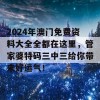 2024年澳门免费资料大全全都在这里，管家婆特码三中三给你带来好运气！