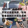 2024澳门开奖结果开奖记录查询表，快来看看最新的开奖信息吧！