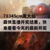 78345cm黄大仙最快直播开奖结果，快来看看今天的最新开奖信息吧！