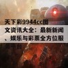 天下彩9944cc图文资讯大全：最新新闻、娱乐与彩票全方位服务平台