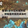 香港6合什么时候开奖，想知道开奖的具体时间吗？