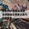 探索DNF裂缝深渊及深渊裂缝注视者位置与攻略指南