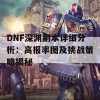 DNF深渊副本详细分析：高报率图及挑战策略揭秘