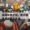 香港推出2500港币旅游补贴计划，助力游客重返魅力之城