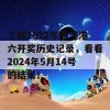 了解2022年香港港六开奖历史记录，看看2024年5月14号的结果！