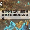 记录香港之美：最佳拍照地点与摄影技巧全攻略