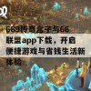 669传奇盒子与66联盟app下载，开启便捷游戏与省钱生活新体验