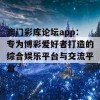 澳门彩库论坛app：专为博彩爱好者打造的综合娱乐平台与交流平台