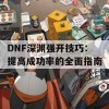 DNF深渊强开技巧：提高成功率的全面指南