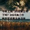 今晚上澳门的结果公布了吗？2024澳门今晚开奖结果出来没有