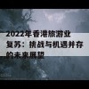 2022年香港旅游业复苏：挑战与机遇并存的未来展望