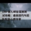 DNF兽人峡谷深渊测试攻略：通关技巧与团队配合心得分享