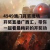 4949澳门开奖现场开奖直播广西汇，带你一起看最精彩的开奖动态！