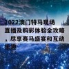 2022澳门特马现场直播及购彩体验全攻略，尽享赛马盛宴和互动乐趣