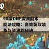 90版DNF深渊副本刷法攻略：高效获取装备与资源的秘诀