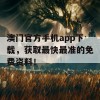 澳门官方手机app下载，获取最快最准的免费资料！