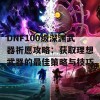 DNF100级深渊武器祈愿攻略：获取理想武器的最佳策略与技巧