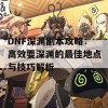 DNF深渊副本攻略：高效耍深渊的最佳地点与技巧解析