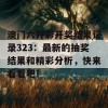 澳门六开彩开奖结果记录323：最新的抽奖结果和精彩分析，快来看看吧！