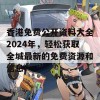 香港免费公开资料大全2024年，轻松获取全城最新的免费资源和信息！