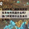 想知道澳门最新开奖的生肖和号码是什么吗？澳门开奖开什么生肖什么号码