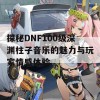 探秘DNF100级深渊柱子音乐的魅力与玩家情感体验