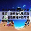 香港卫视文化旅游产业集团：推动文化旅游融合，创造独特体验与可持续发展