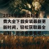 2024年正版资料免费大全下载安装最新更新时间，轻松获取最全资料，赶快来看看吧！